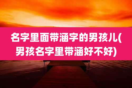 名字里面带涵字的男孩儿(男孩名字里带涵好不好)