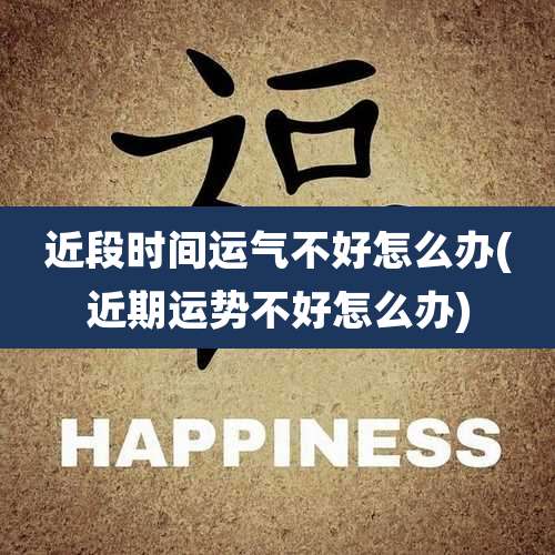 近段时间运气不好怎么办(近期运势不好怎么办)