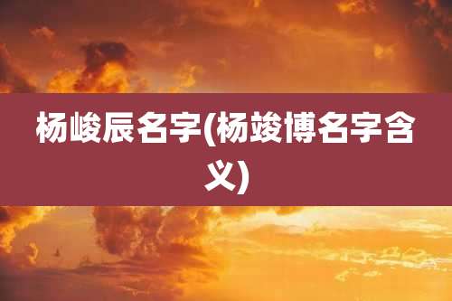 杨峻辰名字(杨竣博名字含义)