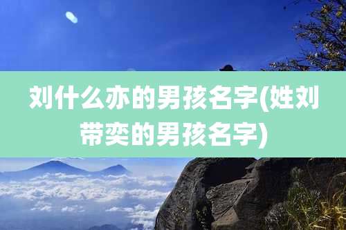 刘什么亦的男孩名字(姓刘带奕的男孩名字)