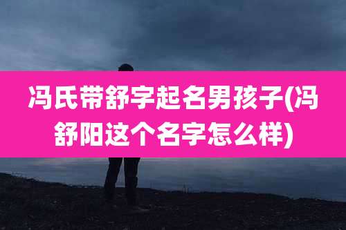 冯氏带舒字起名男孩子(冯舒阳这个名字怎么样)