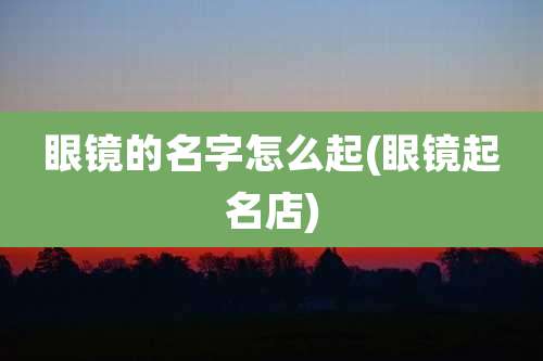 眼镜的名字怎么起(眼镜起名店)