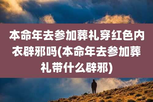 本命年去参加葬礼穿红色内衣辟邪吗(本命年去参加葬礼带什么辟邪)