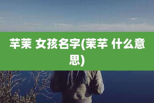 芊茉 女孩名字(茉芊 什么意思)