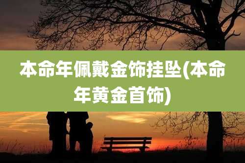 本命年佩戴金饰挂坠(本命年黄金首饰)