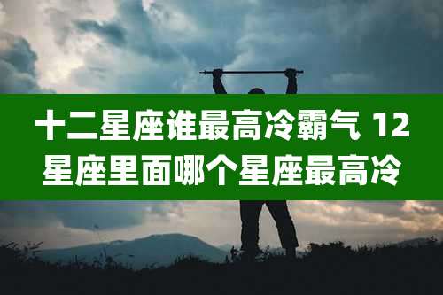 十二星座谁最高冷霸气 12星座里面哪个星座最高冷