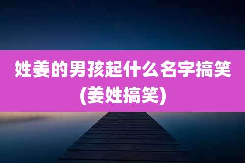 姓姜的男孩起什么名字搞笑(姜姓搞笑)
