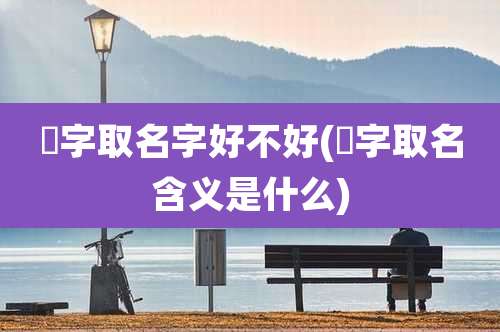 喆字取名字好不好(喆字取名含义是什么)