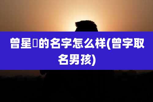 曾星玥的名字怎么样(曾字取名男孩)