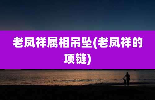 老凤祥属相吊坠(老凤祥的项链)