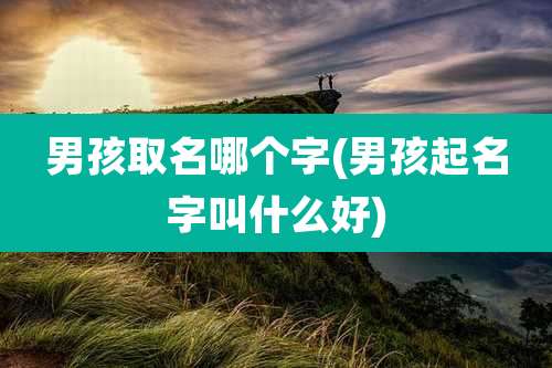 男孩取名哪个字(男孩起名字叫什么好)