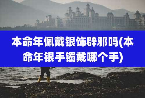 本命年佩戴银饰辟邪吗(本命年银手镯戴哪个手)