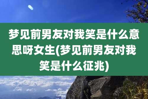 梦见前男友对我笑是什么意思呀女生(梦见前男友对我笑是什么征兆)