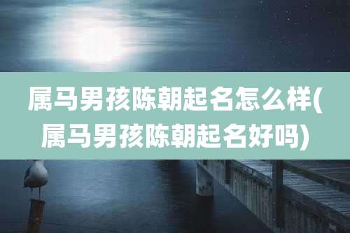 属马男孩陈朝起名怎么样(属马男孩陈朝起名好吗)