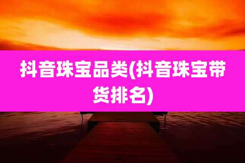 抖音珠宝品类(抖音珠宝带货排名)