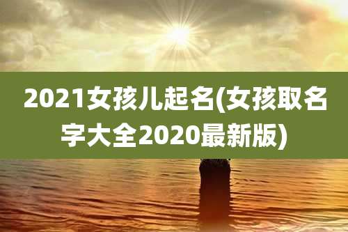 2021女孩儿起名(女孩取名字大全2020最新版)