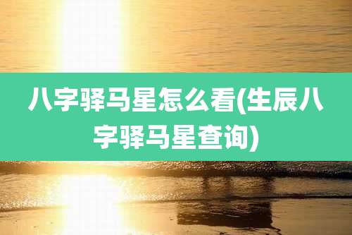 八字驿马星怎么看(生辰八字驿马星查询)