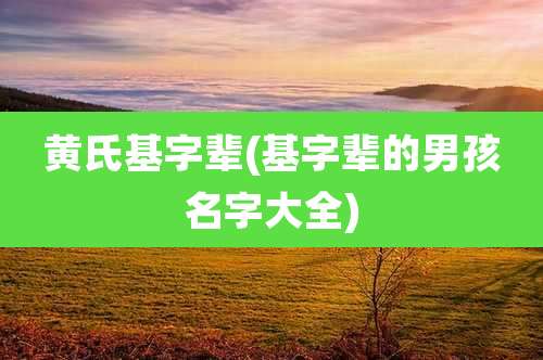 黄氏基字辈(基字辈的男孩名字大全)