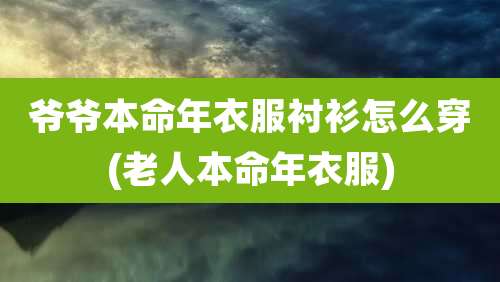 爷爷本命年衣服衬衫怎么穿(老人本命年衣服)