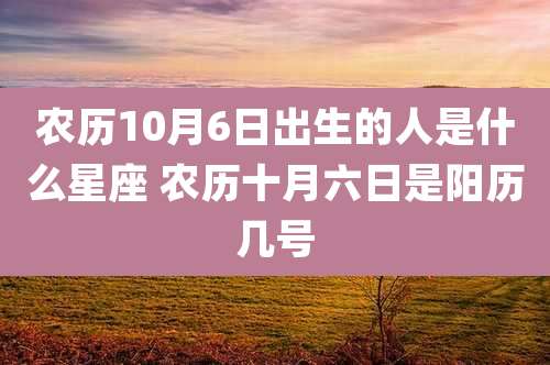 农历10月6日出生的人是什么星座 农历十月六日是阳历几号