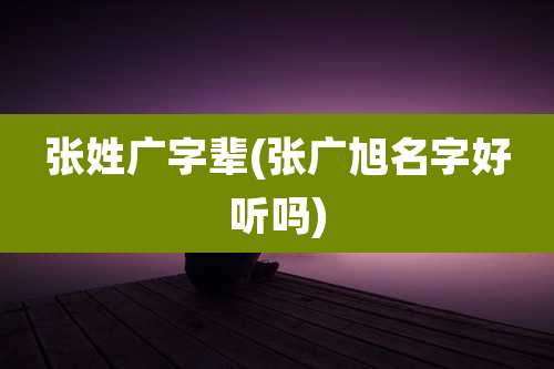 张姓广字辈(张广旭名字好听吗)