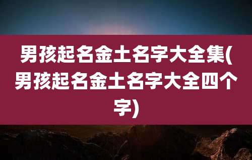 男孩起名金土名字大全集(男孩起名金土名字大全四个字)