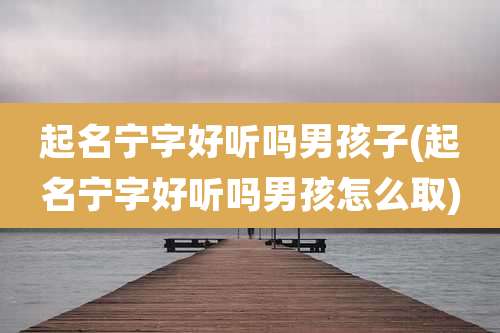 起名宁字好听吗男孩子(起名宁字好听吗男孩怎么取)