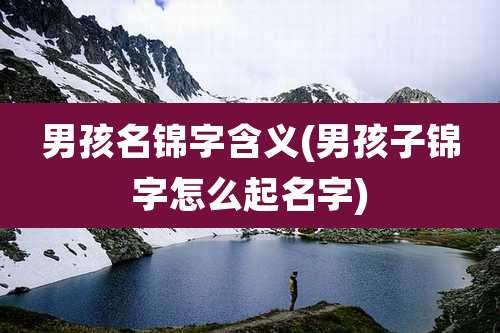 男孩名锦字含义(男孩子锦字怎么起名字)