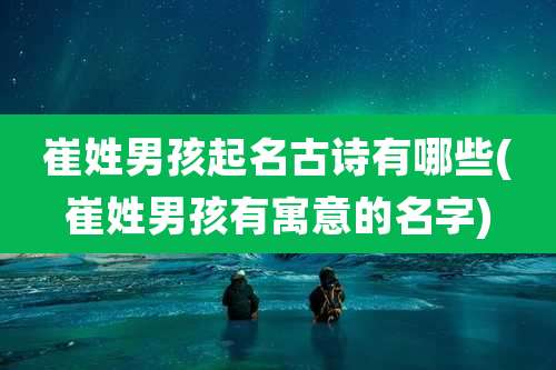 崔姓男孩起名古诗有哪些(崔姓男孩有寓意的名字)