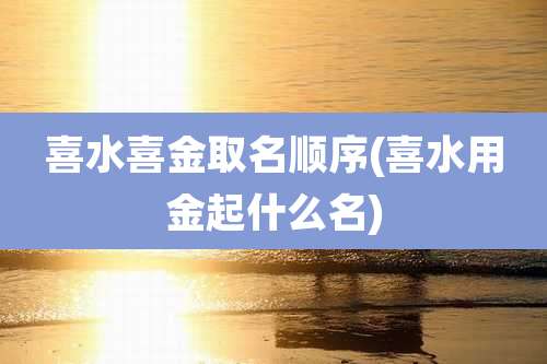 喜水喜金取名顺序(喜水用金起什么名)