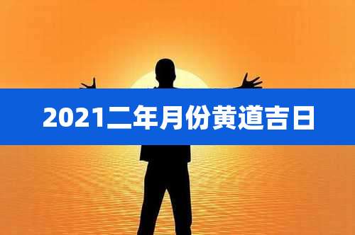 2021二年月份黄道吉日