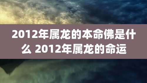2012年属龙的本命佛是什么 2012年属龙的命运