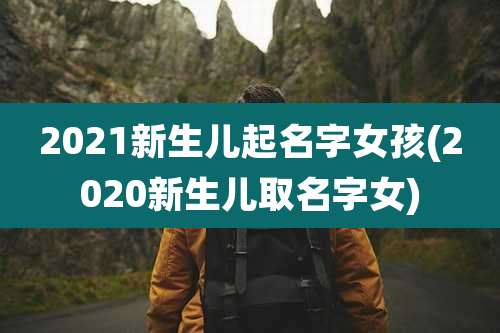 2021新生儿起名字女孩(2020新生儿取名字女)