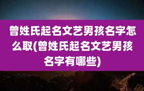 曾姓氏起名文艺男孩名字怎么取(曾姓氏起名文艺男孩名字有哪些)