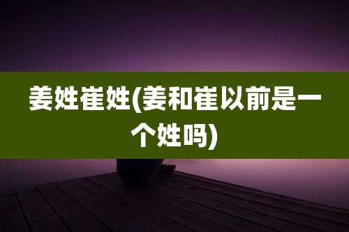 姜姓崔姓(姜和崔以前是一个姓吗)