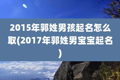 2015年郭姓男孩起名怎么取(2017年郭姓男宝宝起名)