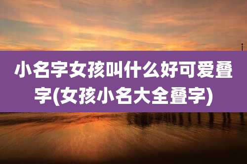 小名字女孩叫什么好可爱叠字(女孩小名大全叠字)