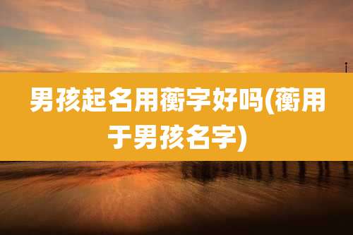 男孩起名用蘅字好吗(蘅用于男孩名字)