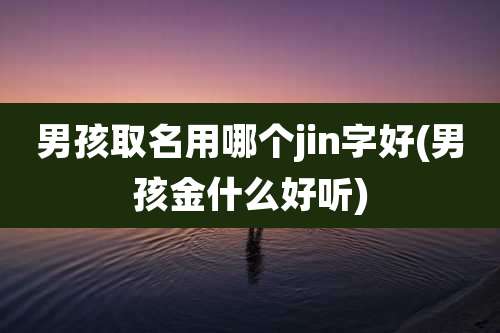 男孩取名用哪个jin字好(男孩金什么好听)