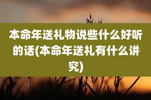 本命年送礼物说些什么好听的话(本命年送礼有什么讲究)