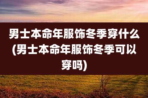 男士本命年服饰冬季穿什么(男士本命年服饰冬季可以穿吗)