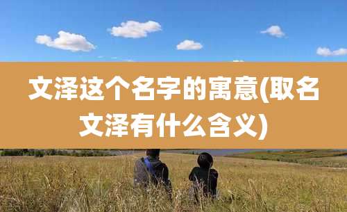 文泽这个名字的寓意(取名文泽有什么含义)