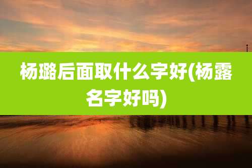 杨璐后面取什么字好(杨露名字好吗)