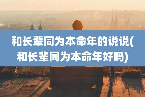 和长辈同为本命年的说说(和长辈同为本命年好吗)