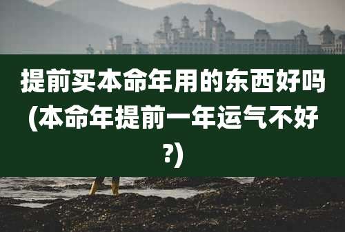 提前买本命年用的东西好吗(本命年提前一年运气不好?)