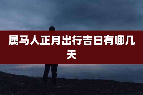属马人正月出行吉日有哪几天