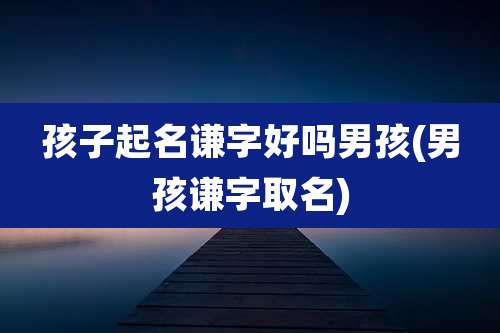 孩子起名谦字好吗男孩(男孩谦字取名)