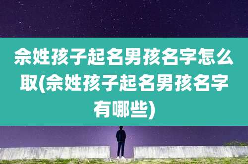佘姓孩子起名男孩名字怎么取(佘姓孩子起名男孩名字有哪些)