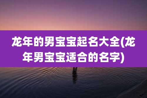 龙年的男宝宝起名大全(龙年男宝宝适合的名字)