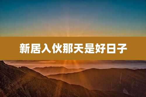 新居入伙那天是好日子